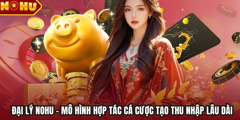 Đại lý NOHU - Mô hình hợp tác cá cược tạo thu nhập lâu dài